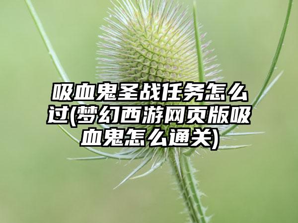 吸血鬼圣战任务怎么过(梦幻西游网页版吸血鬼怎么通关)