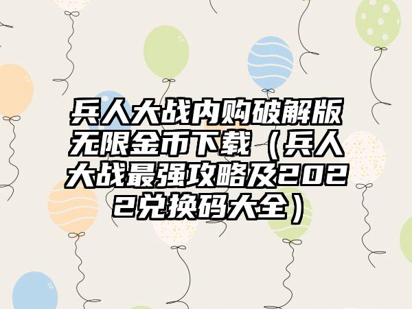 兵人大战内购破解版无限金币下载（兵人大战最强攻略及2022兑换码大全）