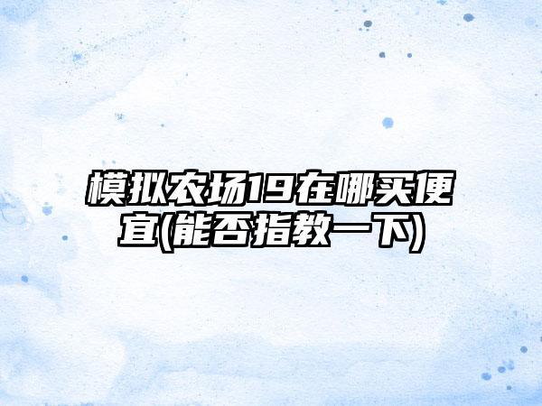 模拟农场19在哪买便宜(能否指教一下)