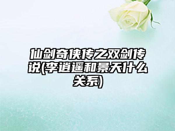 仙剑奇侠传之双剑传说(李逍遥和景天什么关系)