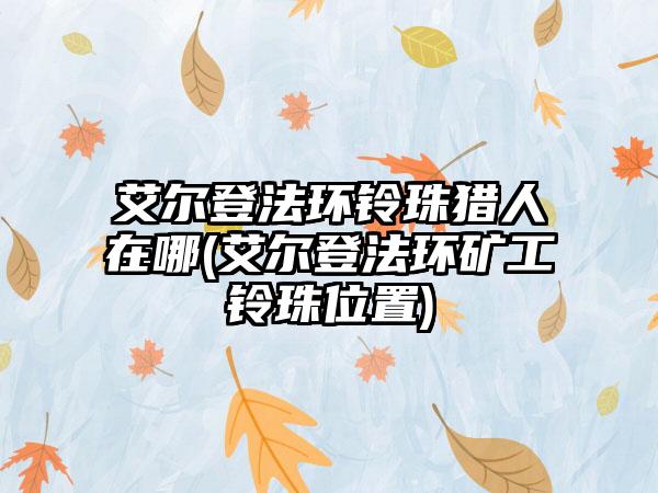艾尔登法环铃珠猎人在哪(艾尔登法环矿工铃珠位置)