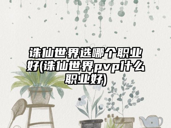 诛仙世界选哪个职业好(诛仙世界pvp什么职业好)
