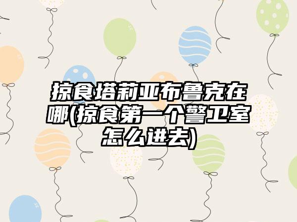 掠食塔莉亚布鲁克在哪(掠食第一个警卫室怎么进去)