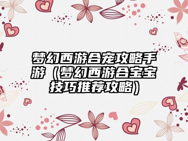 梦幻西游合宠攻略手游（梦幻西游合宝宝技巧推荐攻略）