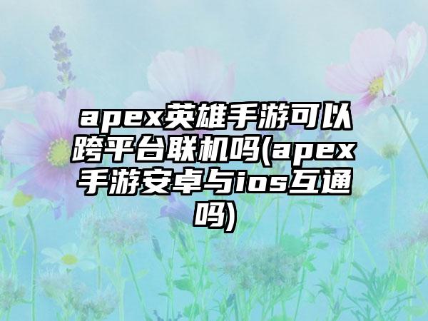apex英雄手游可以跨平台联机吗(apex手游安卓与ios互通吗)