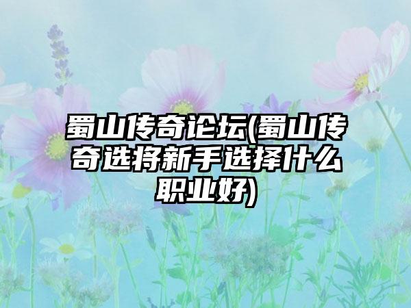 蜀山传奇论坛(蜀山传奇选将新手选择什么职业好)