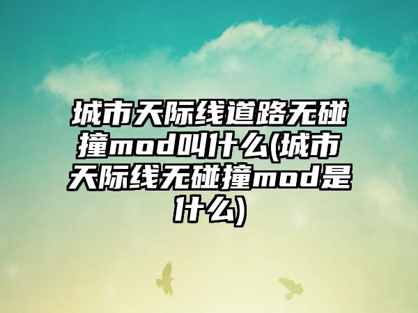 城市天际线道路无碰撞mod叫什么(城市天际线无碰撞mod是什么)