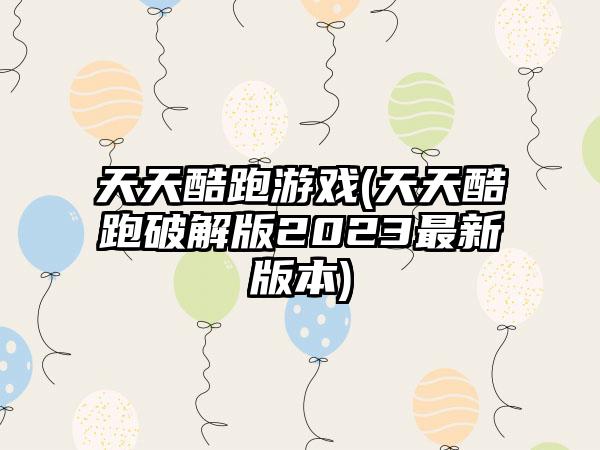 天天酷跑游戏(天天酷跑破解版2023最新版本)
