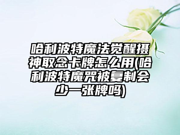 哈利波特魔法觉醒摄神取念卡牌怎么用(哈利波特魔咒被复制会少一张牌吗)