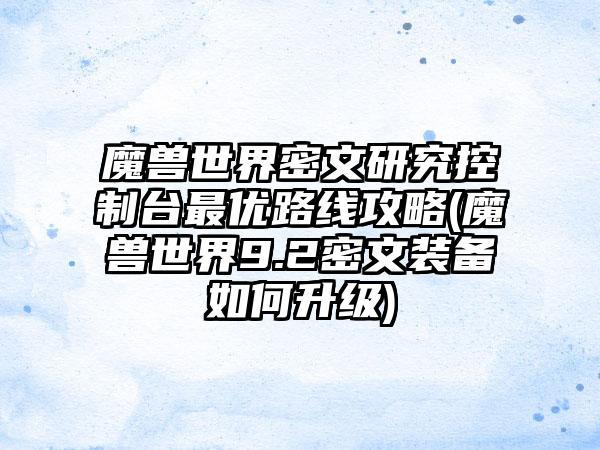 魔兽世界密文研究控制台最优路线攻略(魔兽世界9.2密文装备如何升级)