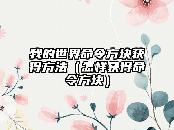 我的世界命令方块获得方法（怎样获得命令方块）