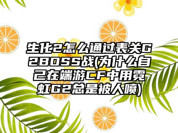 生化2怎么通过表关G2BOSS战(为什么自己在端游CF中用霓虹G2总是被人喷)