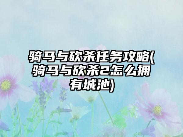 骑马与砍杀任务攻略(骑马与砍杀2怎么拥有城池)