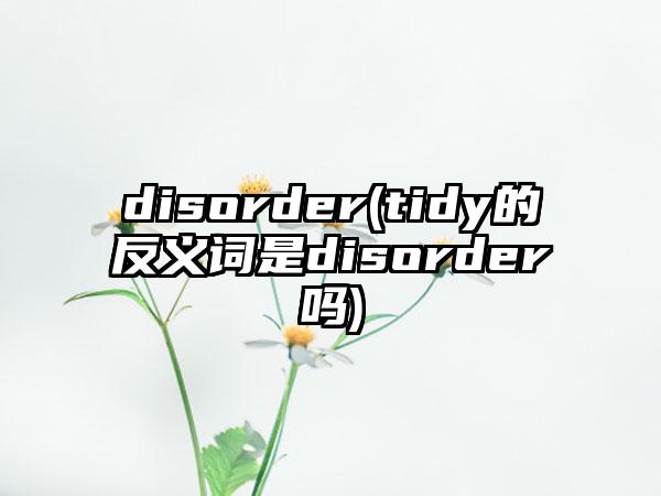 disorder(tidy的反义词是disorder吗)