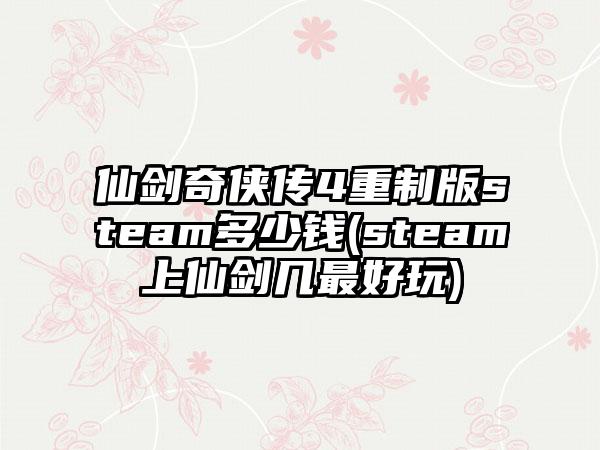 仙剑奇侠传4重制版steam多少钱(steam上仙剑几最好玩)