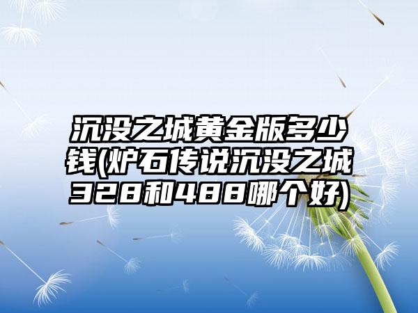 沉没之城黄金版多少钱(炉石传说沉没之城328和488哪个好)