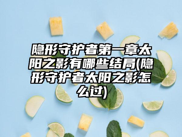 隐形守护者第一章太阳之影有哪些结局(隐形守护者太阳之影怎么过)