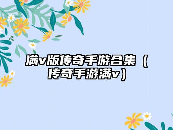 满v版传奇手游合集（传奇手游满v）