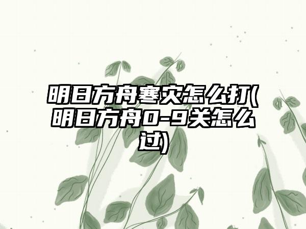 明日方舟寒灾怎么打(明日方舟0-9关怎么过)