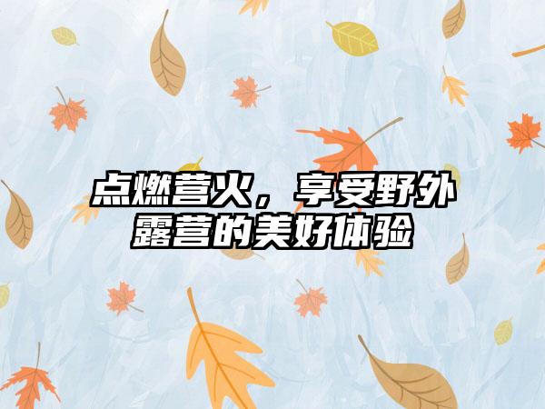 点燃营火，享受野外露营的美好体验