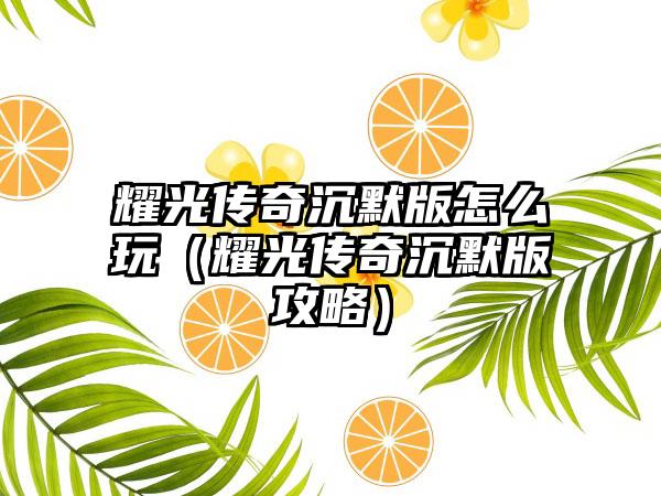 耀光传奇沉默版怎么玩（耀光传奇沉默版攻略）