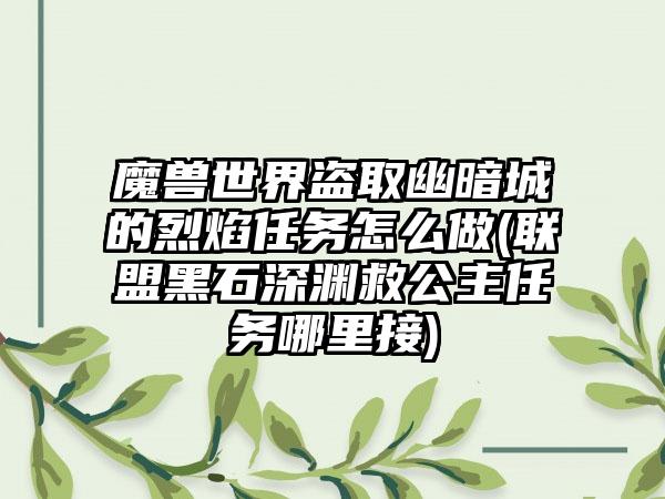 魔兽世界盗取幽暗城的烈焰任务怎么做(联盟黑石深渊救公主任务哪里接)