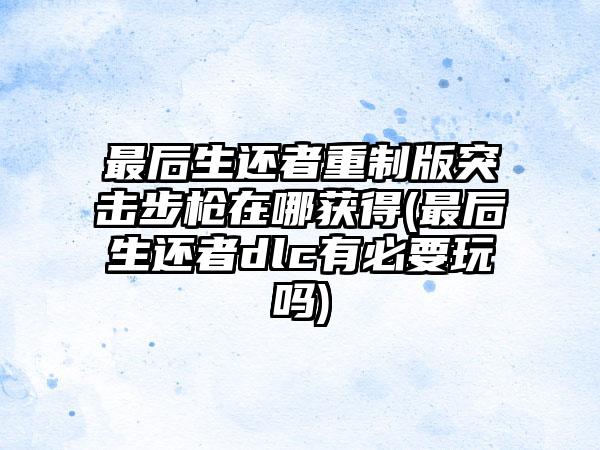 最后生还者重制版突击步枪在哪获得(最后生还者dlc有必要玩吗)