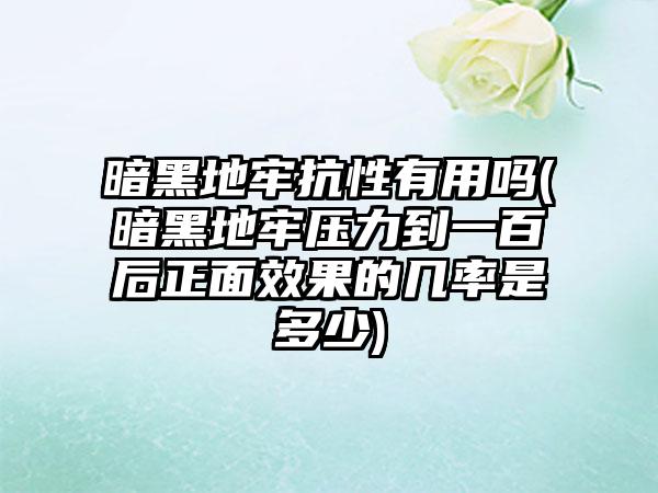 暗黑地牢抗性有用吗(暗黑地牢压力到一百后正面效果的几率是多少)