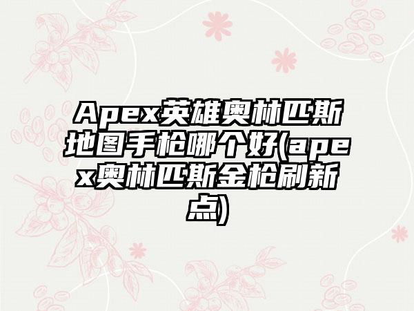 Apex英雄奥林匹斯地图手枪哪个好(apex奥林匹斯金枪刷新点)