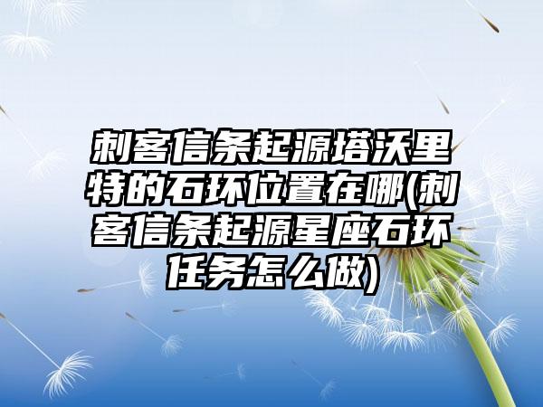 刺客信条起源塔沃里特的石环位置在哪(刺客信条起源星座石环任务怎么做)