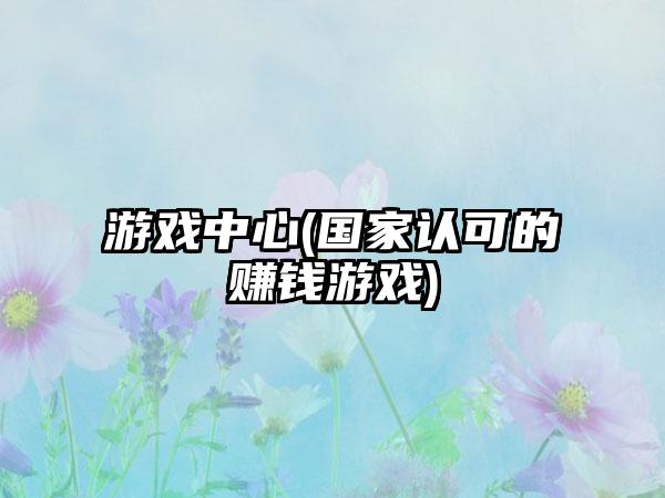 游戏中心(国家认可的赚钱游戏)
