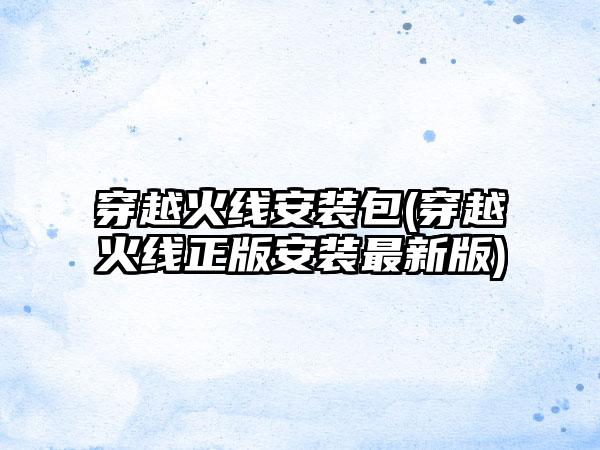 穿越火线安装包(穿越火线正版安装最新版)