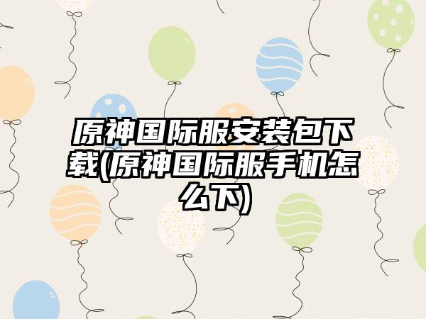 原神国际服安装包下载(原神国际服手机怎么下)