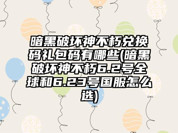 暗黑破坏神不朽兑换码礼包码有哪些(暗黑破坏神不朽6.2号全球和6.23号国服怎么选)