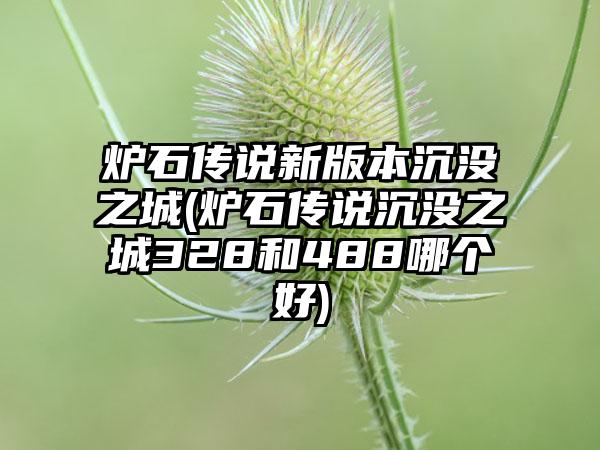 炉石传说新版本沉没之城(炉石传说沉没之城328和488哪个好)