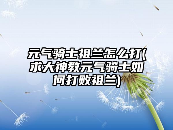 元气骑士祖兰怎么打(求大神教元气骑士如何打败祖兰)