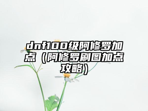 dnf100级阿修罗加点（阿修罗刷图加点攻略）