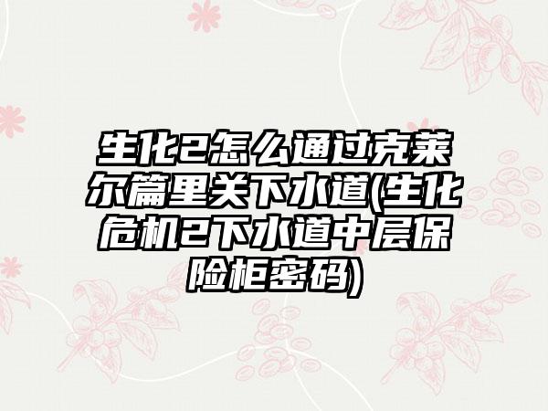 生化2怎么通过克莱尔篇里关下水道(生化危机2下水道中层保险柜密码)