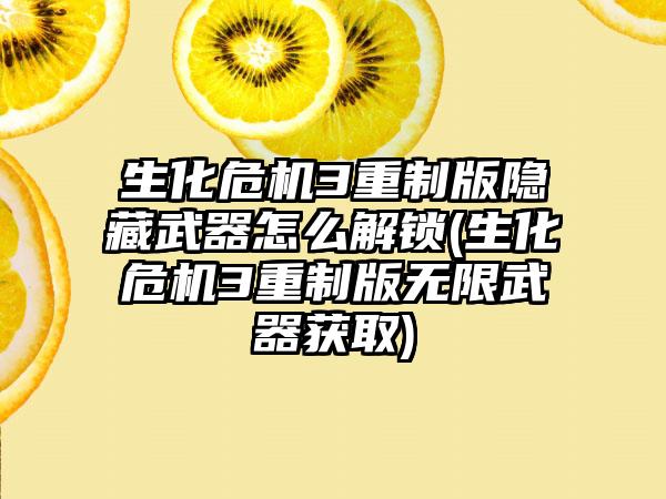 生化危机3重制版隐藏武器怎么解锁(生化危机3重制版无限武器获取)