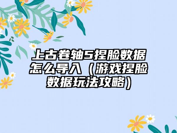 上古卷轴5捏脸数据怎么导入（游戏捏脸数据玩法攻略）