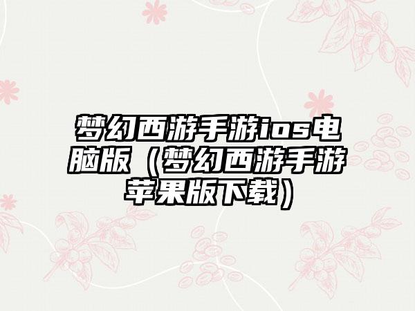 梦幻西游手游ios电脑版（梦幻西游手游苹果版下载）