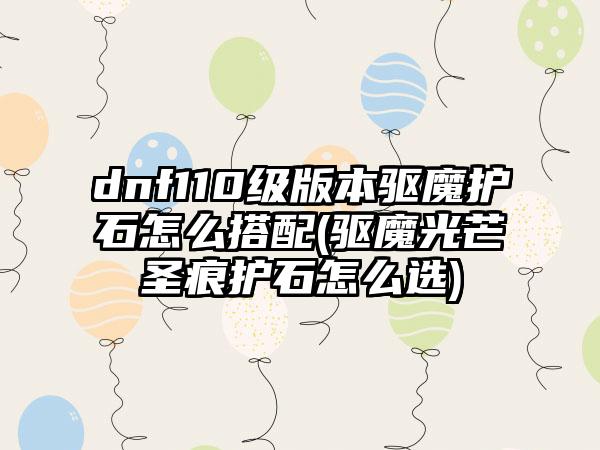 dnf110级版本驱魔护石怎么搭配(驱魔光芒圣痕护石怎么选)