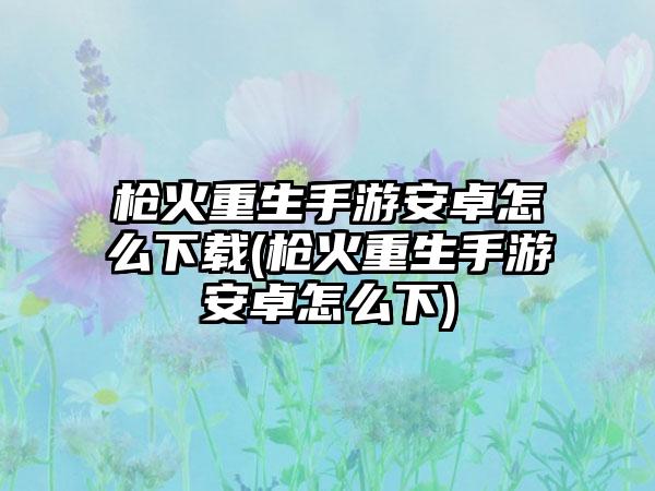 枪火重生手游安卓怎么下载(枪火重生手游安卓怎么下)