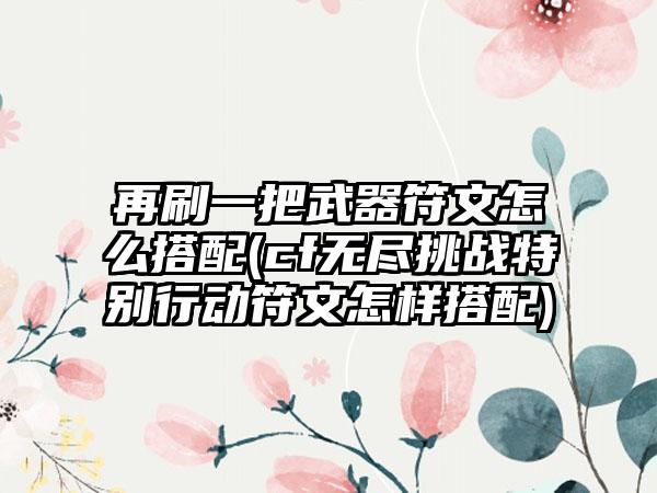 再刷一把武器符文怎么搭配(cf无尽挑战特别行动符文怎样搭配)