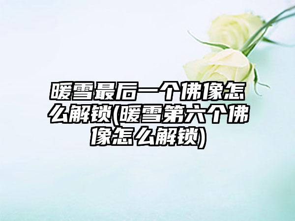暖雪最后一个佛像怎么解锁(暖雪第六个佛像怎么解锁)