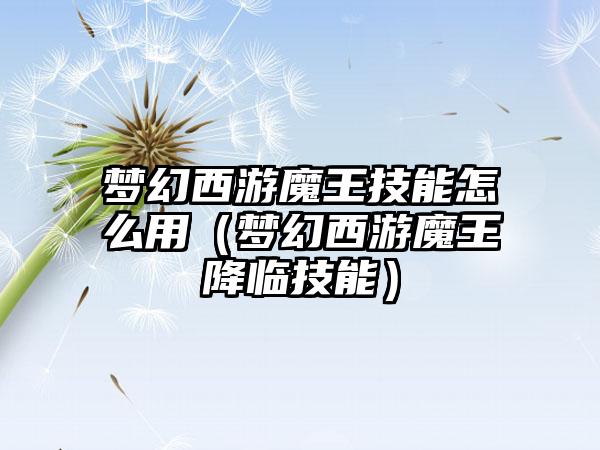 梦幻西游魔王技能怎么用（梦幻西游魔王降临技能）