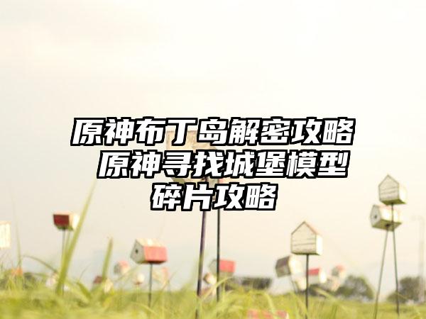 原神布丁岛解密攻略 原神寻找城堡模型碎片攻略