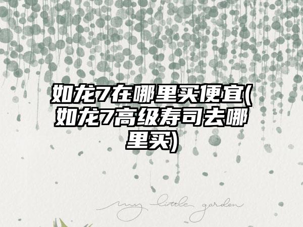 如龙7在哪里买便宜(如龙7高级寿司去哪里买)