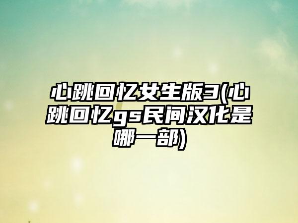 心跳回忆女生版3(心跳回忆gs民间汉化是哪一部)
