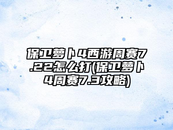 保卫萝卜4西游周赛7.22怎么打(保卫萝卜4周赛7.3攻略)